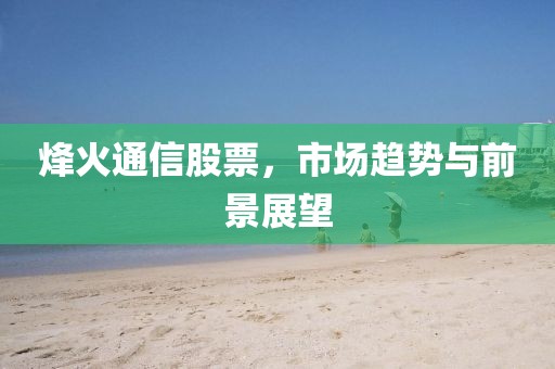 烽火通信股票，市场趋势与前景展望