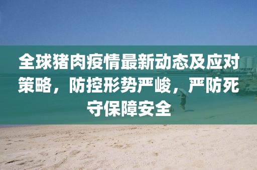 全球猪肉疫情最新动态及应对策略，防控形势严峻，严防死守保障安全