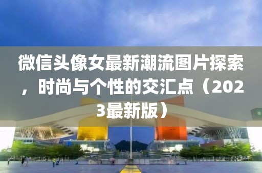 微信头像女最新潮流图片探索，时尚与个性的交汇点（2023最新版）