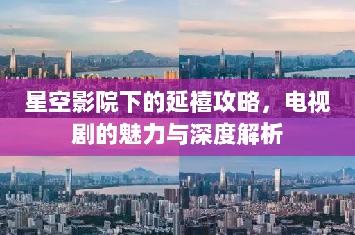 星空影院下的延禧攻略，电视剧的魅力与深度解析
