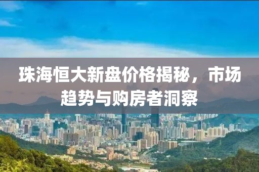 珠海恒大新盘价格揭秘，市场趋势与购房者洞察