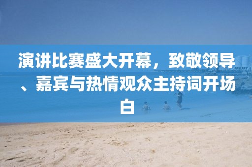 演讲比赛盛大开幕，致敬领导、嘉宾与热情观众主持词开场白