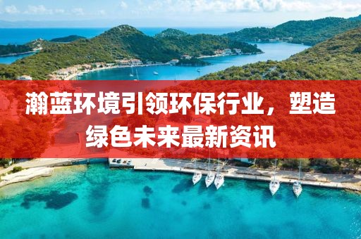 瀚蓝环境引领环保行业，塑造绿色未来最新资讯