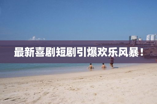 最新喜剧短剧引爆欢乐风暴！