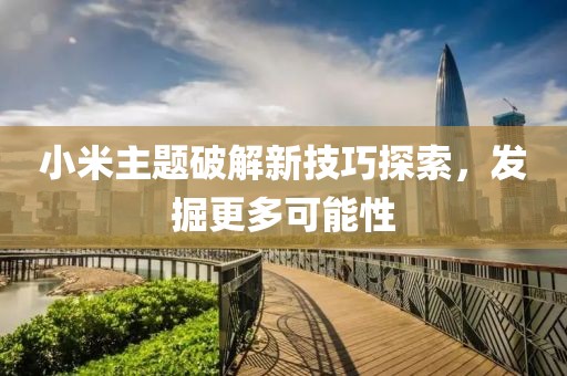 小米主题破解新技巧探索，发掘更多可能性