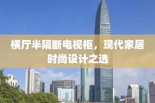横厅半隔断电视柜，现代家居时尚设计之选