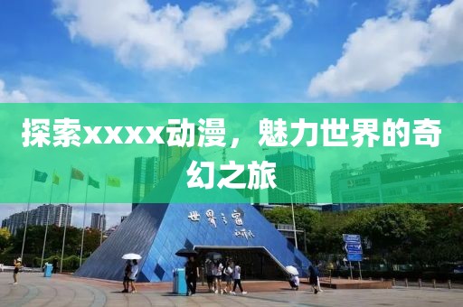 探索xxxx动漫，魅力世界的奇幻之旅