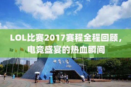 LOL比赛2017赛程全程回顾，电竞盛宴的热血瞬间