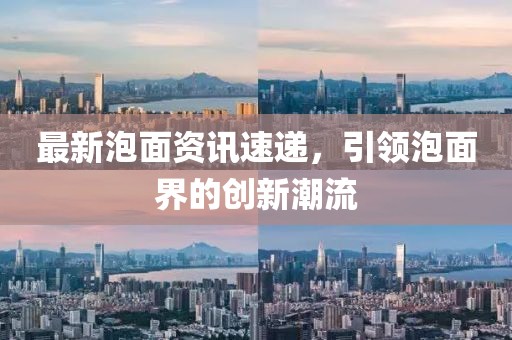 最新泡面资讯速递，引领泡面界的创新潮流