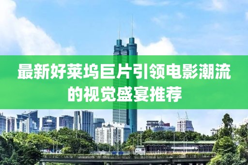 最新好莱坞巨片引领电影潮流的视觉盛宴推荐