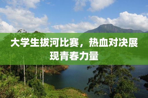 大学生拔河比赛，热血对决展现青春力量