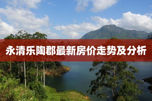 永清乐陶郡最新房价走势及分析