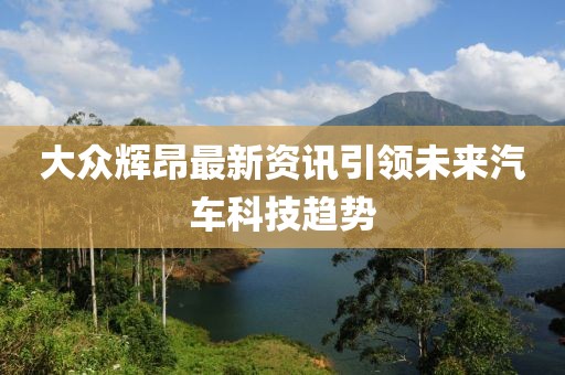 大众辉昂最新资讯引领未来汽车科技趋势