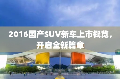2016国产SUV新车上市概览，开启全新篇章