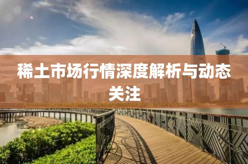 稀土市场行情深度解析与动态关注
