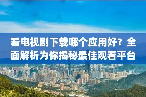 看电视剧下载哪个应用好？全面解析为你揭秘最佳观看平台