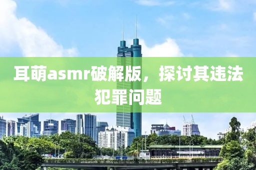 耳萌asmr破解版，探讨其违法犯罪问题