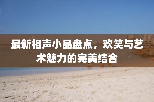 最新相声小品盘点，欢笑与艺术魅力的完美结合