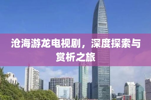 沧海游龙电视剧，深度探索与赏析之旅