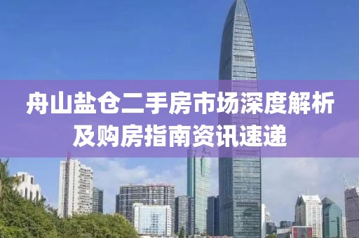 舟山盐仓二手房市场深度解析及购房指南资讯速递
