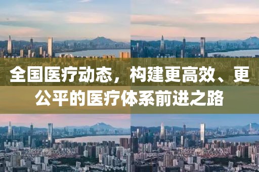 全国医疗动态，构建更高效、更公平的医疗体系前进之路