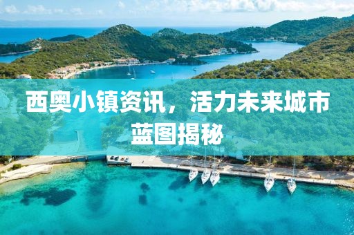 西奥小镇资讯，活力未来城市蓝图揭秘