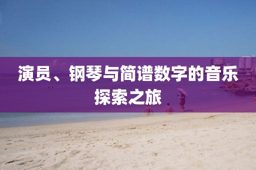 演员、钢琴与简谱数字的音乐探索之旅