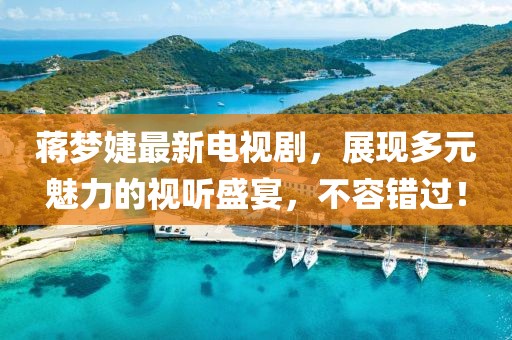 蒋梦婕最新电视剧，展现多元魅力的视听盛宴，不容错过！