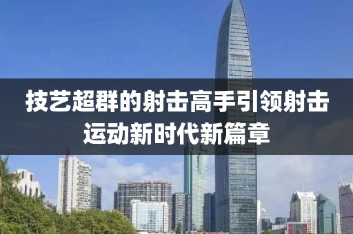 技艺超群的射击高手引领射击运动新时代新篇章