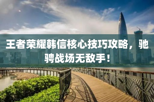 王者荣耀韩信核心技巧攻略，驰骋战场无敌手！