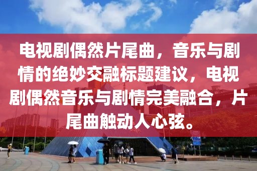 电视剧偶然片尾曲，音乐与剧情的绝妙交融标题建议，电视剧偶然音乐与剧情完美融合，片尾曲触动人心弦。