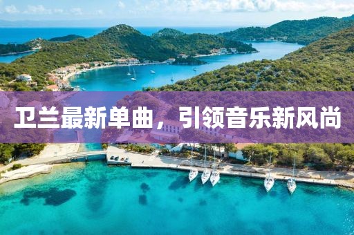 卫兰最新单曲，引领音乐新风尚