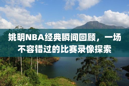 姚明NBA经典瞬间回顾，一场不容错过的比赛录像探索