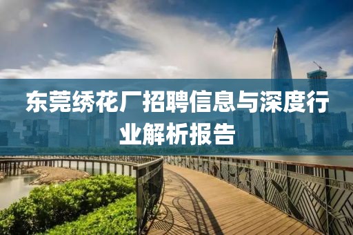 东莞绣花厂招聘信息与深度行业解析报告