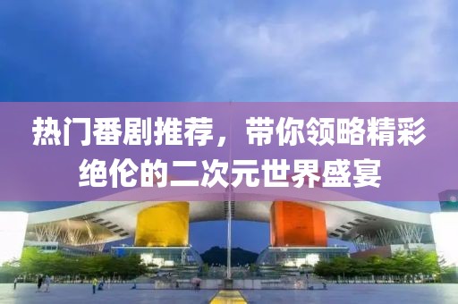 热门番剧推荐，带你领略精彩绝伦的二次元世界盛宴