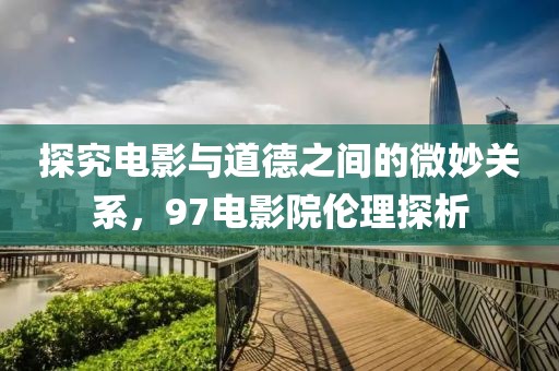 探究电影与道德之间的微妙关系，97电影院伦理探析