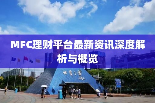 MFC理财平台最新资讯深度解析与概览