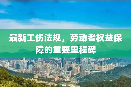 最新工伤法规，劳动者权益保障的重要里程碑