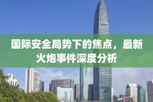 国际安全局势下的焦点，最新火炮事件深度分析