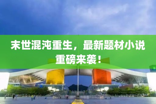 末世混沌重生，最新题材小说重磅来袭！