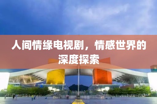 人间情缘电视剧，情感世界的深度探索