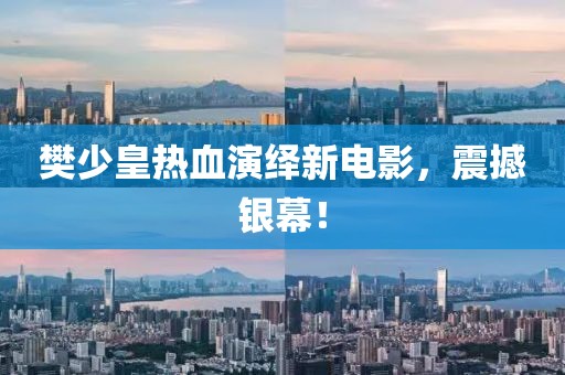 樊少皇热血演绎新电影，震撼银幕！