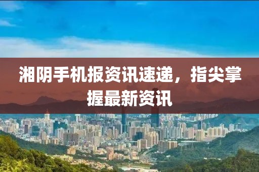 湘阴手机报资讯速递，指尖掌握最新资讯