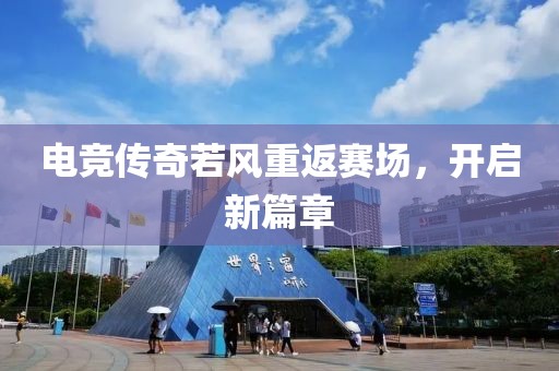 电竞传奇若风重返赛场，开启新篇章