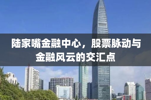 陆家嘴金融中心，股票脉动与金融风云的交汇点