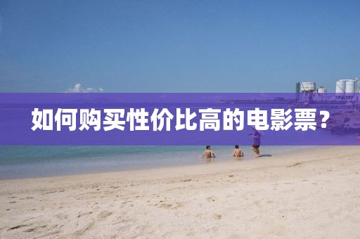 如何购买性价比高的电影票？