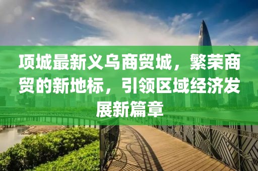 项城最新义乌商贸城，繁荣商贸的新地标，引领区域经济发展新篇章