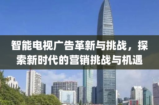 智能电视广告革新与挑战，探索新时代的营销挑战与机遇