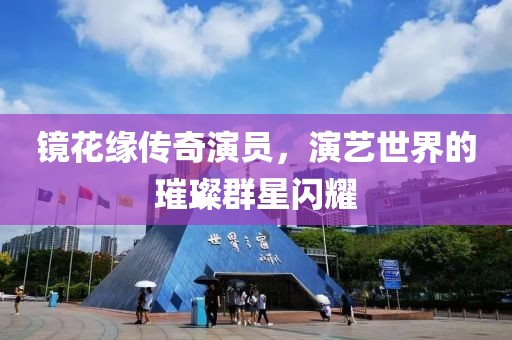 镜花缘传奇演员，演艺世界的璀璨群星闪耀