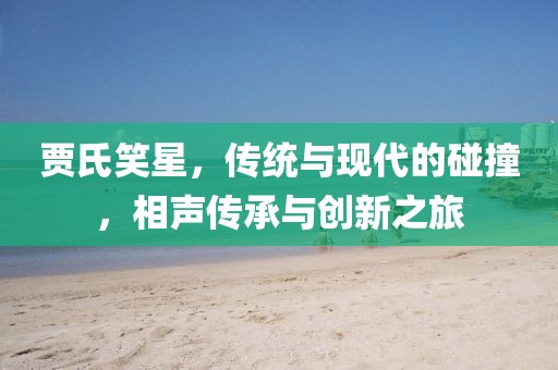贾氏笑星，传统与现代的碰撞，相声传承与创新之旅